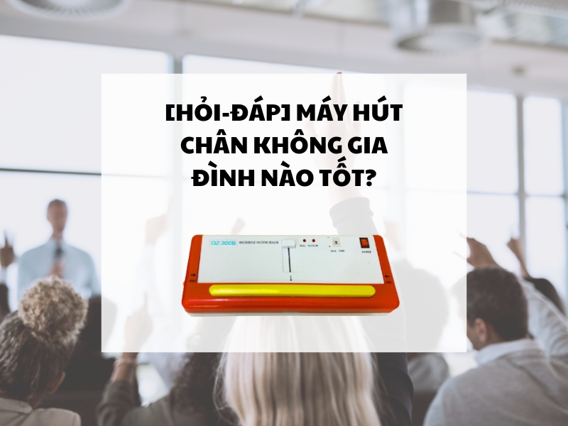 [Hỏi-Đáp] Máy hút chân không gia đình nào tốt?